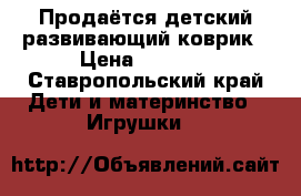 Продаётся детский развивающий коврик › Цена ­ 1 500 - Ставропольский край Дети и материнство » Игрушки   